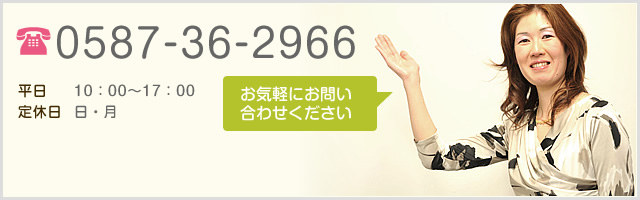 0587-36-2966 平日10:00～17:00 定休 日・月 お気軽にお問い合わせください