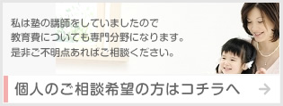 私は塾の講師をしていましたので 教育費についても専門分野になります。 是非ご不明点あればご相談ください。個人のご相談希望の方はコチラヘ