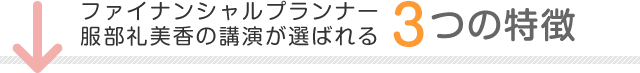 ファイナンシャルプランナー 服部礼美香の講演が選ばれる 3つの特徴